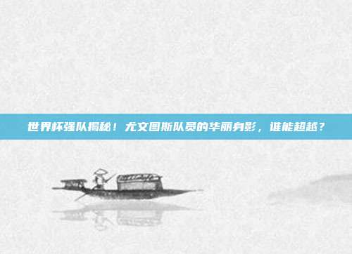 世界杯强队揭秘！尤文图斯队员的华丽身影，谁能超越？