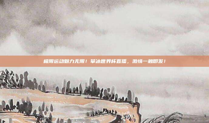 极限运动魅力无限！攀冰世界杯直播，激情一触即发！