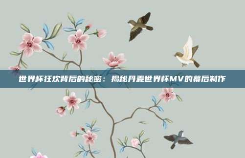 世界杯狂欢背后的秘密：揭秘丹麦世界杯MV的幕后制作
