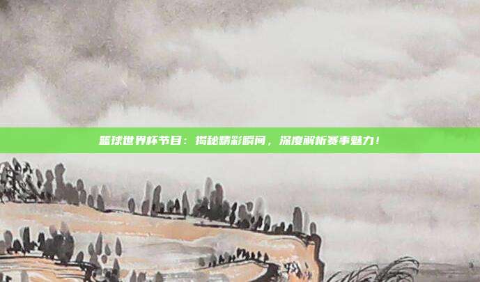 篮球世界杯节目：揭秘精彩瞬间，深度解析赛事魅力！