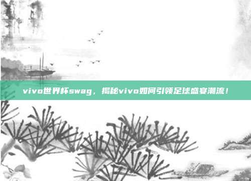 vivo世界杯swag，揭秘vivo如何引领足球盛宴潮流！