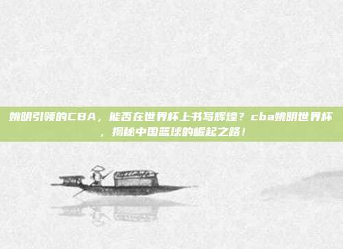 姚明引领的CBA，能否在世界杯上书写辉煌？cba姚明世界杯，揭秘中国篮球的崛起之路！