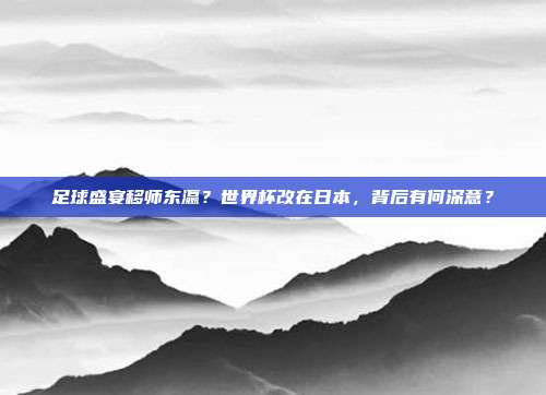 足球盛宴移师东瀛？世界杯改在日本，背后有何深意？