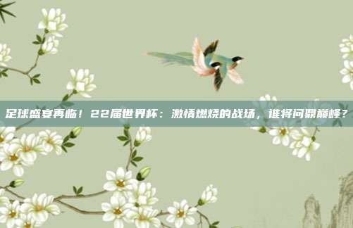 足球盛宴再临！22届世界杯：激情燃烧的战场，谁将问鼎巅峰？