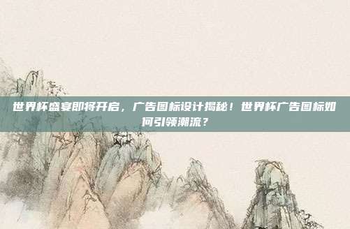 世界杯盛宴即将开启，广告图标设计揭秘！世界杯广告图标如何引领潮流？