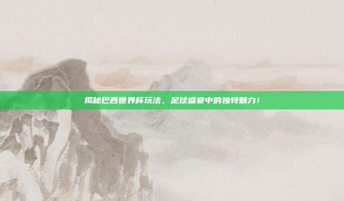 揭秘巴西世界杯玩法，足球盛宴中的独特魅力！