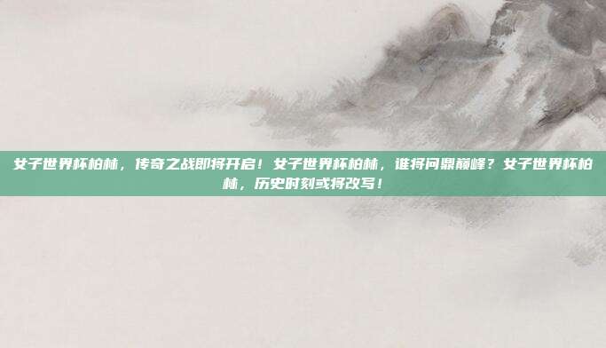 女子世界杯柏林，传奇之战即将开启！女子世界杯柏林，谁将问鼎巅峰？女子世界杯柏林，历史时刻或将改写！