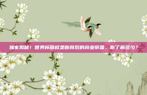 独家揭秘！世界杯版权垄断背后的商业帝国，你了解多少？