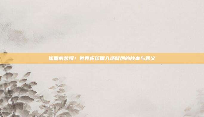 球童的荣耀！世界杯球童入场背后的故事与意义