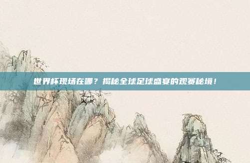世界杯现场在哪？揭秘全球足球盛宴的观赛秘境！