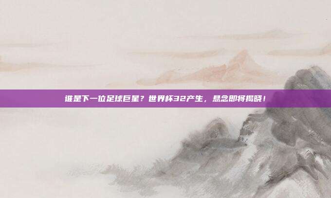 谁是下一位足球巨星？世界杯32产生，悬念即将揭晓！