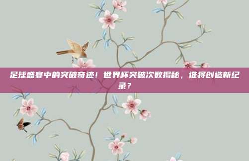 足球盛宴中的突破奇迹！世界杯突破次数揭秘，谁将创造新纪录？