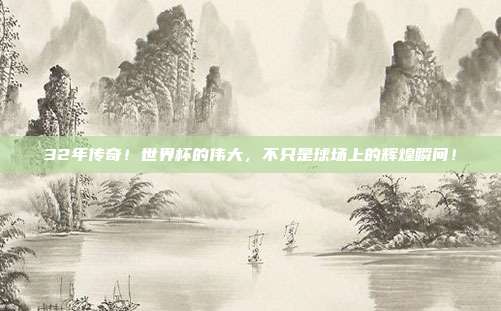 32年传奇！世界杯的伟大，不只是球场上的辉煌瞬间！