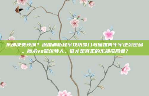 东部决赛预演？深度解析绿军攻防命门与魔术青年军逆袭密码。魔术vs凯尔特人，谁才是真正的东部搅局者？