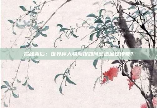 揭秘背后：世界杯人物海报如何塑造足球传奇？