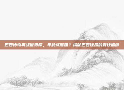 巴西传奇再战世界杯，年龄成谜团？揭秘巴西球员的竞技巅峰