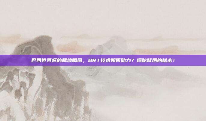 巴西世界杯的辉煌瞬间，BRT技术如何助力？揭秘背后的秘密！