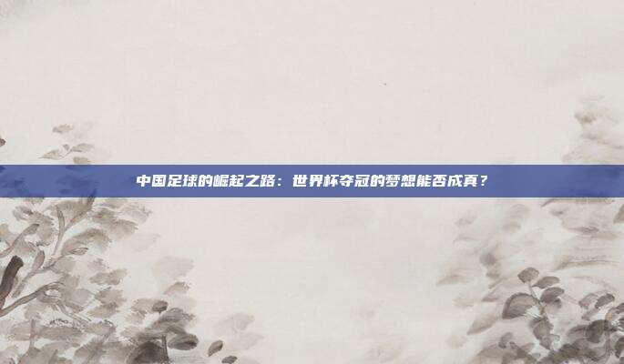 中国足球的崛起之路：世界杯夺冠的梦想能否成真？