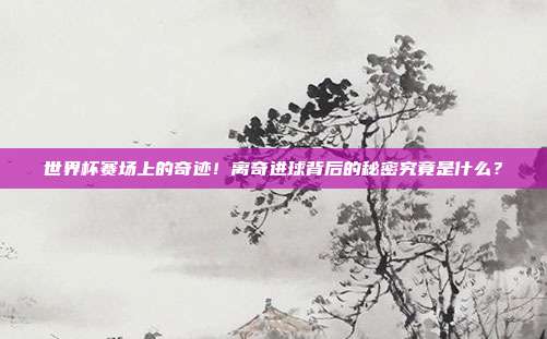 世界杯赛场上的奇迹！离奇进球背后的秘密究竟是什么？