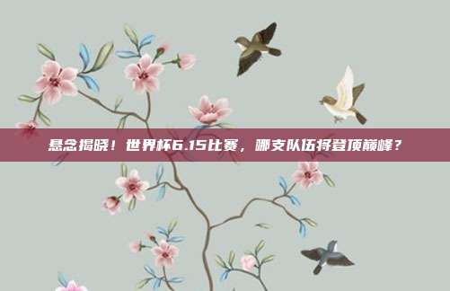 悬念揭晓！世界杯6.15比赛，哪支队伍将登顶巅峰？