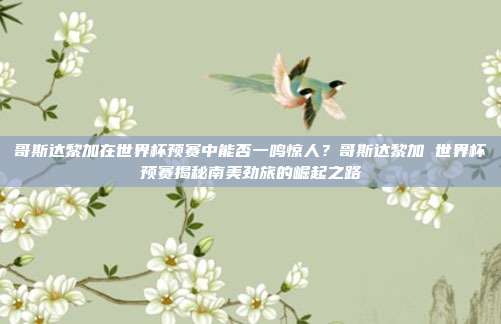 哥斯达黎加在世界杯预赛中能否一鸣惊人？哥斯达黎加 世界杯预赛揭秘南美劲旅的崛起之路