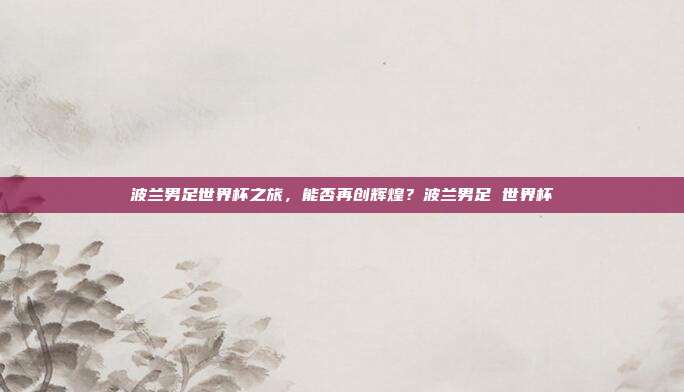 波兰男足世界杯之旅，能否再创辉煌？波兰男足 世界杯