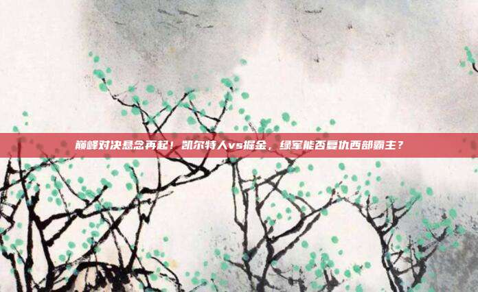 巅峰对决悬念再起！凯尔特人vs掘金，绿军能否复仇西部霸主？