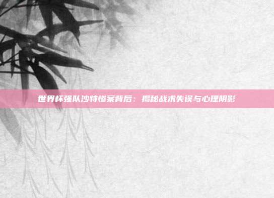 世界杯强队沙特惨案背后：揭秘战术失误与心理阴影