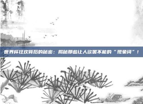 世界杯狂欢背后的秘密：揭秘那些让人欲罢不能的“现象词”!
