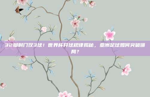 32脚射门仅3球！世界杯开球规律揭秘，亚洲足球如何突破僵局？
