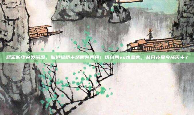 蓝军防线突发崩塌，斯坦福桥主场魔咒再现！切尔西vs水晶宫，昔日克星今成苦主？