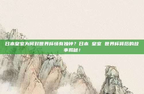 日本皇室为何对世界杯情有独钟？日本 皇室 世界杯背后的故事揭秘！