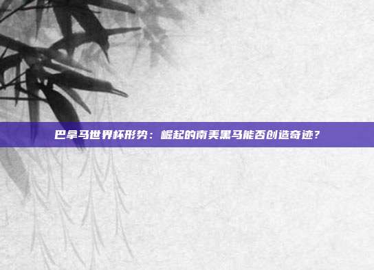 巴拿马世界杯形势：崛起的南美黑马能否创造奇迹？