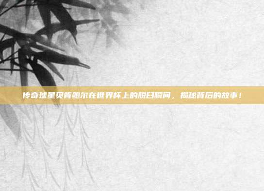 传奇球星贝肯鲍尔在世界杯上的脱臼瞬间，揭秘背后的故事！