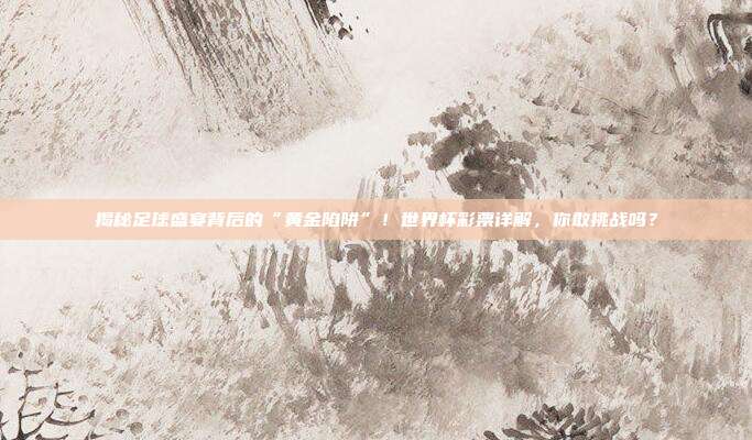 揭秘足球盛宴背后的“黄金陷阱”！世界杯彩票详解，你敢挑战吗？