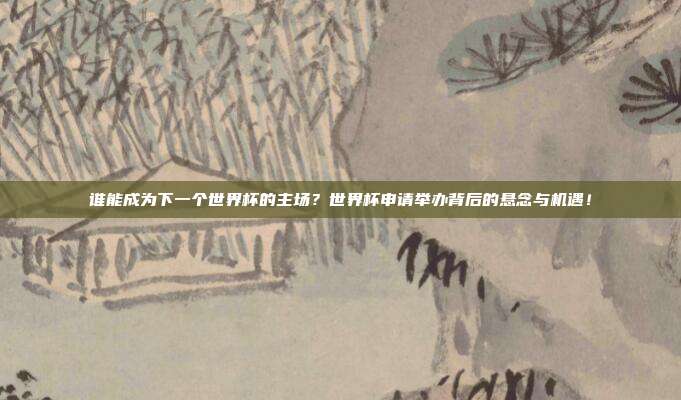 谁能成为下一个世界杯的主场？世界杯申请举办背后的悬念与机遇！