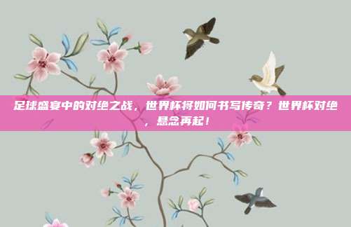 足球盛宴中的对绝之战,世界杯将如何书写传奇?世界杯对绝,悬念再起!