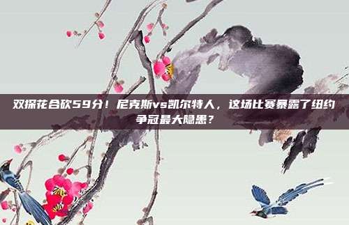 双探花合砍59分！尼克斯vs凯尔特人，这场比赛暴露了纽约争冠最大隐患？