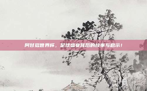 阿甘挺世界杯，足球盛宴背后的故事与启示！