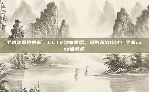手机端看世界杯，CCTV独家直播，精彩不容错过！手机cctv世界杯