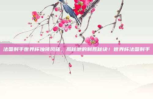 法国射手世界杯独领风骚，揭秘他的制胜秘诀！世界杯法国射手