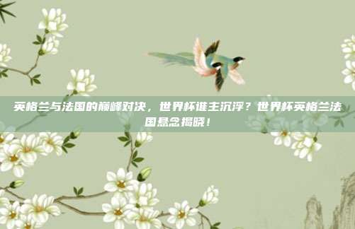 英格兰与法国的巅峰对决，世界杯谁主沉浮？世界杯英格兰法国悬念揭晓！