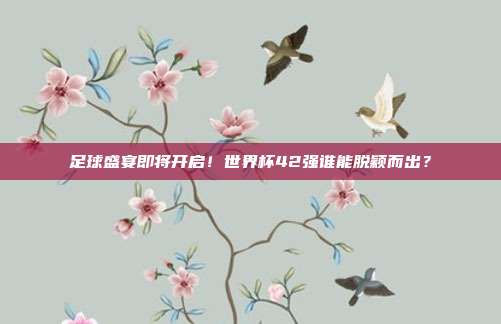 足球盛宴即将开启！世界杯42强谁能脱颖而出？