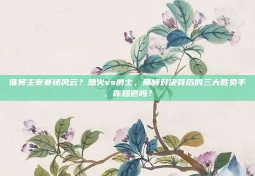 谁将主宰赛场风云？热火vs爵士，巅峰对决背后的三大胜负手，你知道吗？