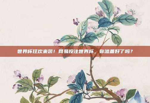 世界杯狂欢来袭！网易投注世界杯，你准备好了吗？