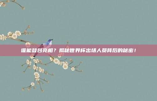 谁能登台亮相？揭秘世界杯出场人员背后的秘密！