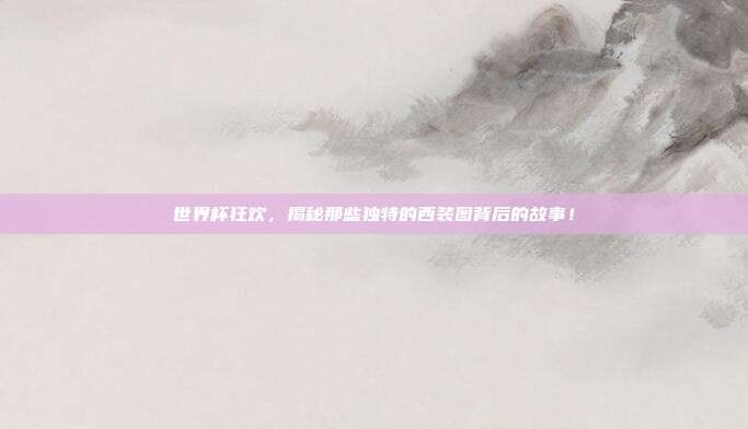 世界杯狂欢，揭秘那些独特的西装图背后的故事！
