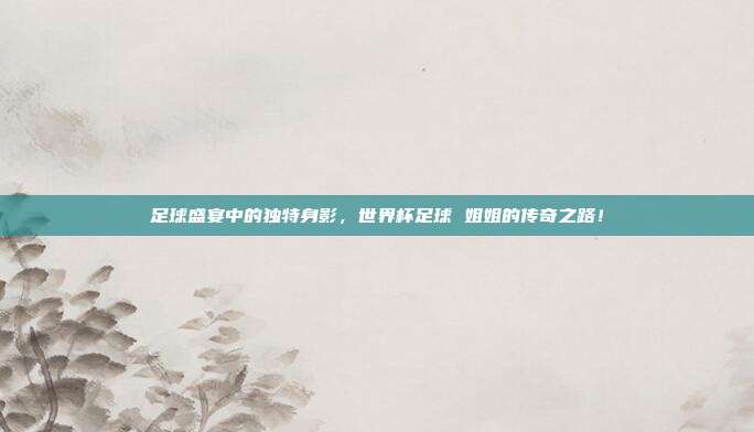 足球盛宴中的独特身影，世界杯足球 姐姐的传奇之路！