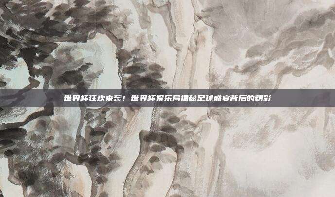 世界杯狂欢来袭！世界杯娱乐局揭秘足球盛宴背后的精彩