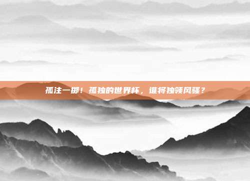孤注一掷！孤独的世界杯，谁将独领风骚？